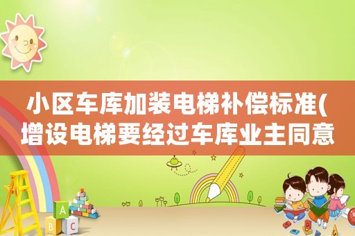 小區(qū)車庫加裝電梯補償標準(增設電梯要經(jīng)過車庫業(yè)主同意嗎)