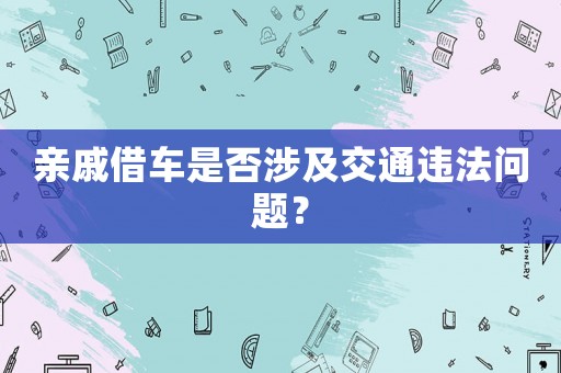 親戚借車是否涉及交通違法問(wèn)題？