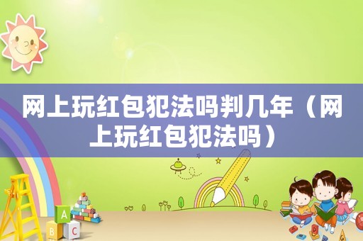 網(wǎng)上玩紅包犯法嗎判幾年（網(wǎng)上玩紅包犯法嗎）