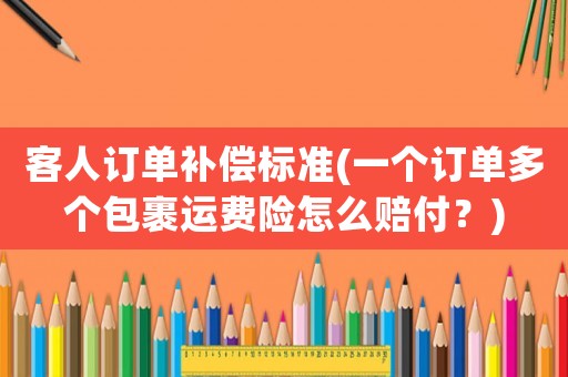 客人訂單補(bǔ)償標(biāo)準(zhǔn)(一個(gè)訂單多個(gè)包裹運(yùn)費(fèi)險(xiǎn)怎么賠付？)