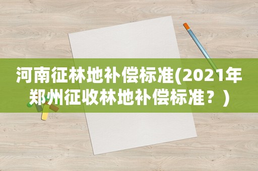 河南征林地補(bǔ)償標(biāo)準(zhǔn)(2021年鄭州征收林地補(bǔ)償標(biāo)準(zhǔn)？)