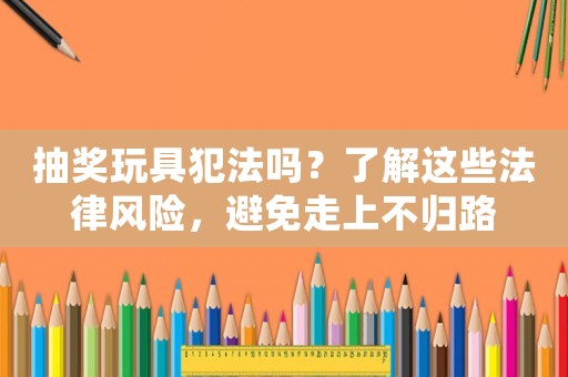抽獎(jiǎng)玩具犯法嗎？了解這些法律風(fēng)險(xiǎn)，避免走上不歸路
