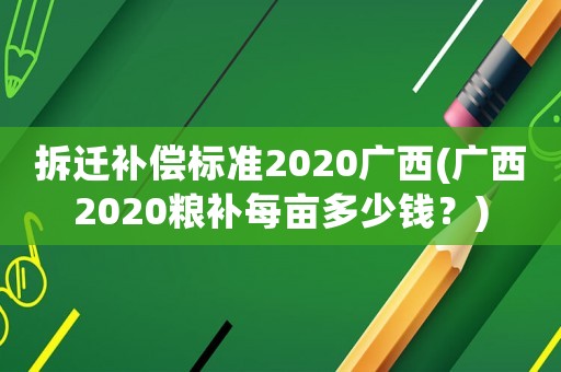 拆遷補(bǔ)償標(biāo)準(zhǔn)2020廣西(廣西2020糧補(bǔ)每畝多少錢(qián)？)