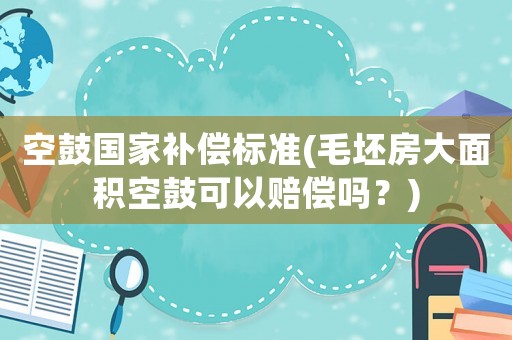空鼓國家補償標準(毛坯房大面積空鼓可以賠償嗎？)