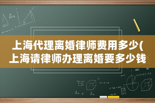 上海代理離婚律師費(fèi)用多少(上海請律師辦理離婚要多少錢)