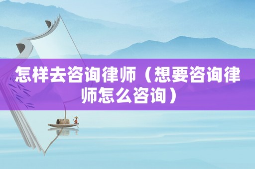 怎樣去咨詢律師（想要咨詢律師怎么咨詢）