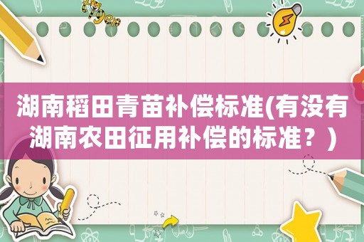 湖南稻田青苗補(bǔ)償標(biāo)準(zhǔn)(有沒(méi)有湖南農(nóng)田征用補(bǔ)償?shù)臉?biāo)準(zhǔn)？)