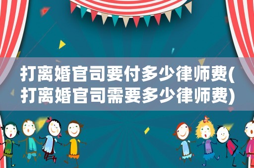打離婚官司要付多少律師費(打離婚官司需要多少律師費)