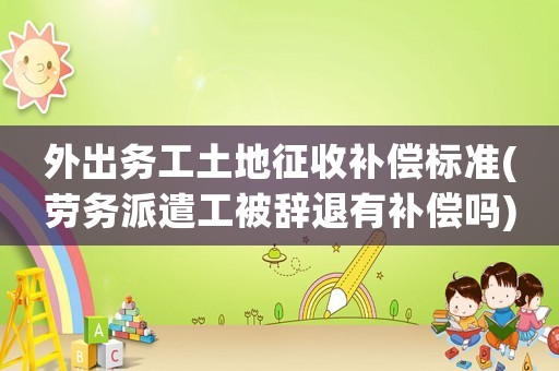 外出務(wù)工土地征收補(bǔ)償標(biāo)準(zhǔn)(勞務(wù)派遣工被辭退有補(bǔ)償嗎)