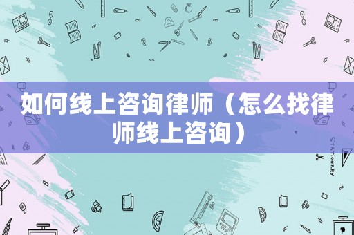 如何線上咨詢律師（怎么找律師線上咨詢）