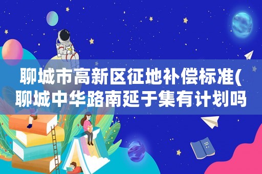 聊城市高新區(qū)征地補償標準(聊城中華路南延于集有計劃嗎？)