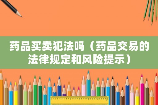 藥品買賣犯法嗎（藥品交易的法律規(guī)定和風(fēng)險(xiǎn)提示）
