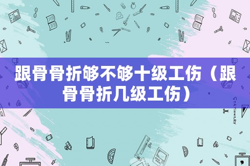 跟骨骨折夠不夠十級(jí)工傷（跟骨骨折幾級(jí)工傷）