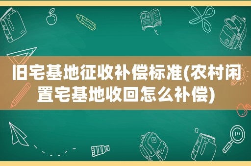 舊宅基地征收補(bǔ)償標(biāo)準(zhǔn)(農(nóng)村閑置宅基地收回怎么補(bǔ)償)