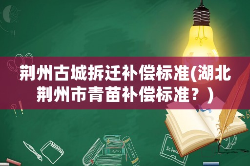 荊州古城拆遷補(bǔ)償標(biāo)準(zhǔn)(湖北荊州市青苗補(bǔ)償標(biāo)準(zhǔn)？)