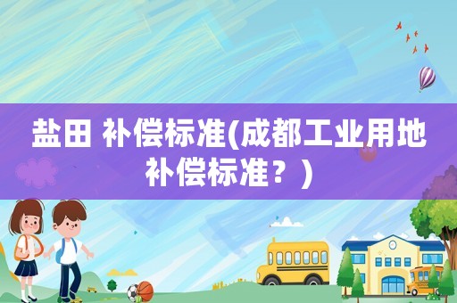 鹽田 補(bǔ)償標(biāo)準(zhǔn)(成都工業(yè)用地補(bǔ)償標(biāo)準(zhǔn)？)