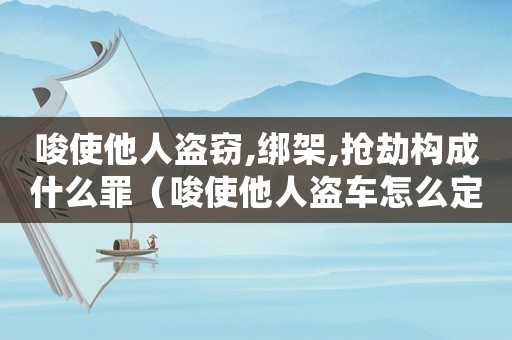唆使他人盜竊,綁架,搶劫構(gòu)成什么罪（唆使他人盜車怎么定罪認(rèn)定）