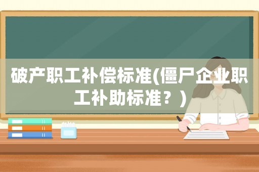 破產(chǎn)職工補(bǔ)償標(biāo)準(zhǔn)(僵尸企業(yè)職工補(bǔ)助標(biāo)準(zhǔn)？)