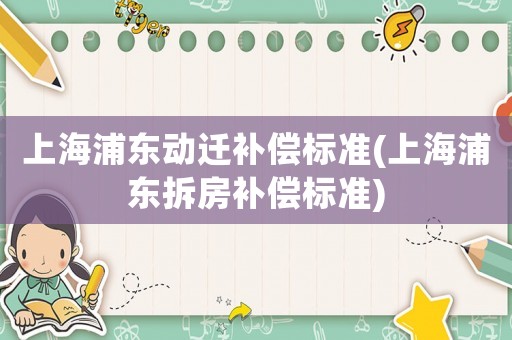 上海浦東動(dòng)遷補(bǔ)償標(biāo)準(zhǔn)(上海浦東拆房補(bǔ)償標(biāo)準(zhǔn))