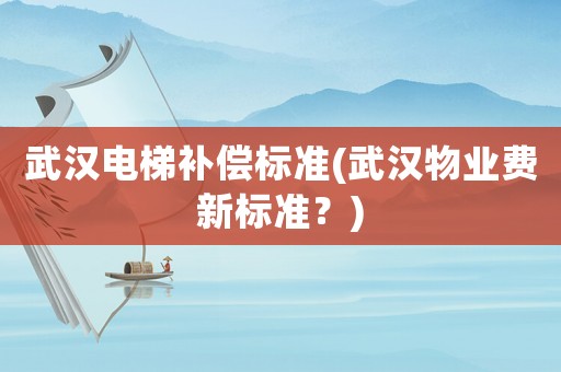 武漢電梯補償標準(武漢物業(yè)費新標準？)