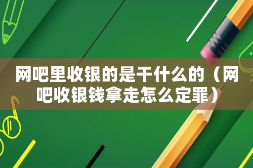 網(wǎng)吧里收銀的是干什么的（網(wǎng)吧收銀錢拿走怎么定罪）