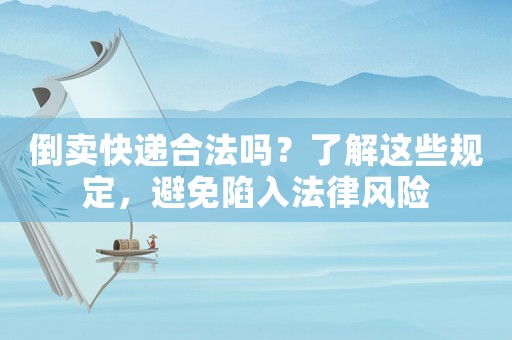 倒賣快遞合法嗎？了解這些規(guī)定，避免陷入法律風險