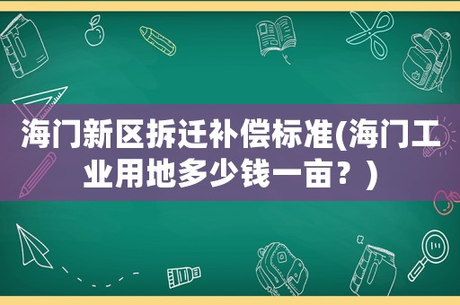 海門(mén)新區(qū)拆遷補(bǔ)償標(biāo)準(zhǔn)(海門(mén)工業(yè)用地多少錢(qián)一畝？)