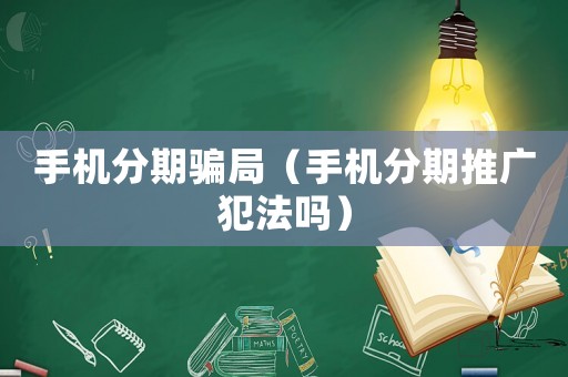 手機(jī)分期騙局（手機(jī)分期推廣犯法嗎）