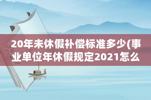 20年未休假補(bǔ)償標(biāo)準(zhǔn)多少(事業(yè)單位年休假規(guī)定2021怎么計(jì)算)