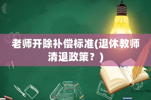 老師開除補償標準(退休教師清退政策？)