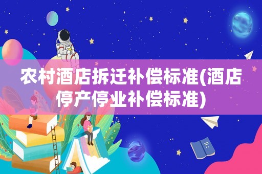 農(nóng)村酒店拆遷補償標準(酒店停產(chǎn)停業(yè)補償標準)