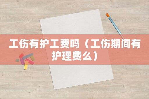 工傷有護(hù)工費(fèi)嗎（工傷期間有護(hù)理費(fèi)么）