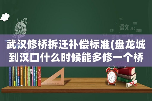 武漢修橋拆遷補(bǔ)償標(biāo)準(zhǔn)(盤龍城到漢口什么時(shí)候能多修一個(gè)橋？)