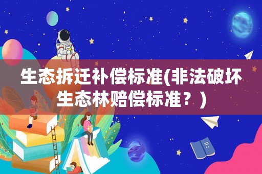 生態(tài)拆遷補(bǔ)償標(biāo)準(zhǔn)(非法破壞生態(tài)林賠償標(biāo)準(zhǔn)？)