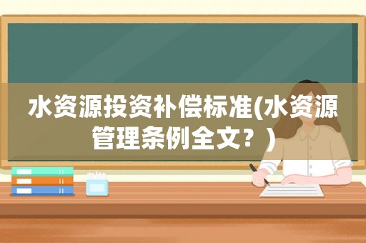 水資源投資補(bǔ)償標(biāo)準(zhǔn)(水資源管理?xiàng)l例全文？)