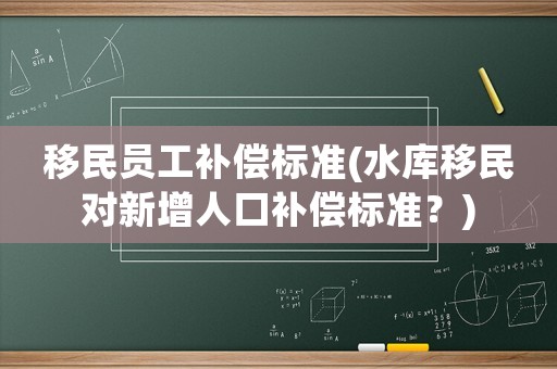 移民員工補(bǔ)償標(biāo)準(zhǔn)(水庫(kù)移民對(duì)新增人口補(bǔ)償標(biāo)準(zhǔn)？)