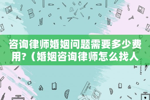 咨詢律師婚姻問(wèn)題需要多少費(fèi)用?（婚姻咨詢律師怎么找人咨詢）