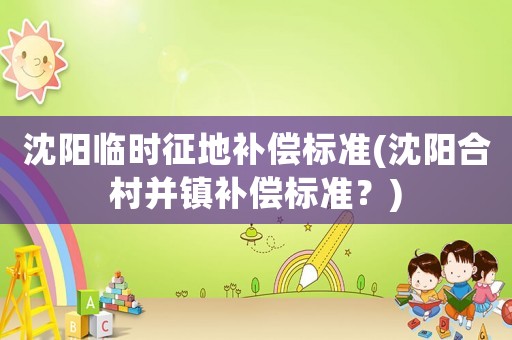 沈陽臨時(shí)征地補(bǔ)償標(biāo)準(zhǔn)(沈陽合村并鎮(zhèn)補(bǔ)償標(biāo)準(zhǔn)？)