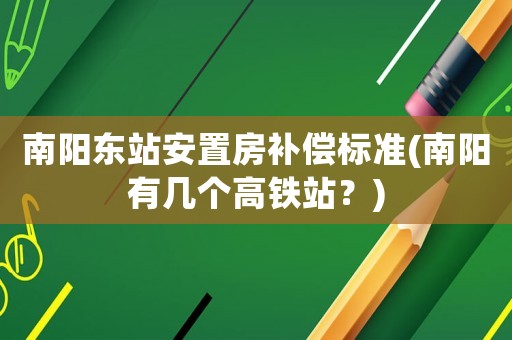 南陽東站安置房補(bǔ)償標(biāo)準(zhǔn)(南陽有幾個高鐵站？)