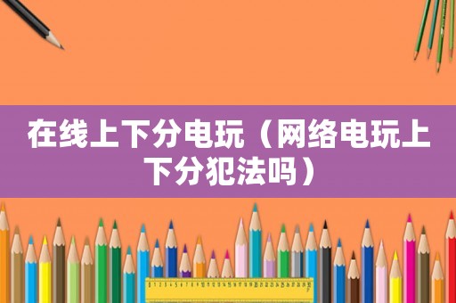 在線上下分電玩（網(wǎng)絡(luò)電玩上下分犯法嗎）