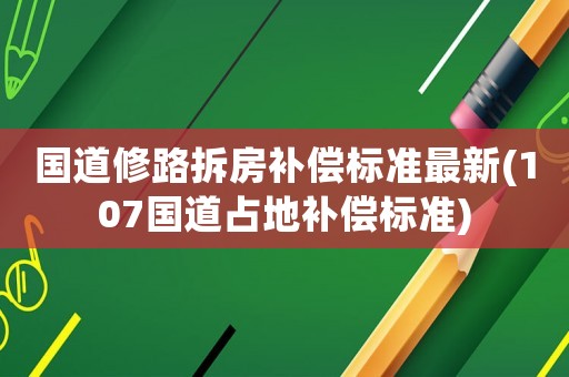 國道修路拆房補(bǔ)償標(biāo)準(zhǔn)最新(107國道占地補(bǔ)償標(biāo)準(zhǔn))