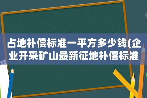 占地補(bǔ)償標(biāo)準(zhǔn)一平方多少錢(企業(yè)開采礦山最新征地補(bǔ)償標(biāo)準(zhǔn)？)