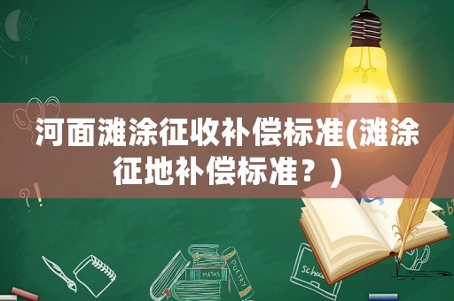河面灘涂征收補(bǔ)償標(biāo)準(zhǔn)(灘涂征地補(bǔ)償標(biāo)準(zhǔn)？)