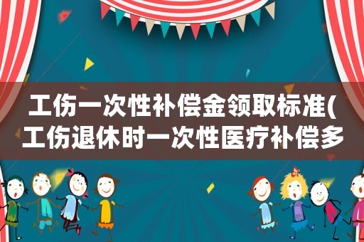 工傷一次性補(bǔ)償金領(lǐng)取標(biāo)準(zhǔn)(工傷退休時(shí)一次性醫(yī)療補(bǔ)償多少？)