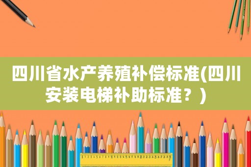 四川省水產(chǎn)養(yǎng)殖補(bǔ)償標(biāo)準(zhǔn)(四川安裝電梯補(bǔ)助標(biāo)準(zhǔn)？)