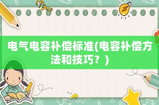 電氣電容補(bǔ)償標(biāo)準(zhǔn)(電容補(bǔ)償方法和技巧？)