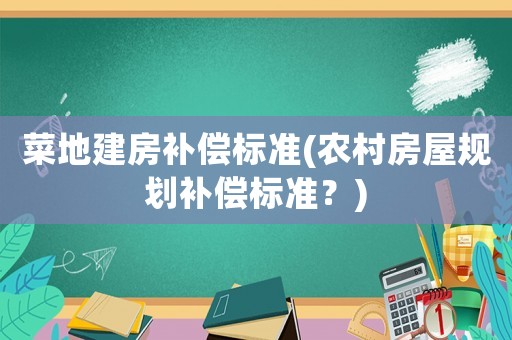 菜地建房補償標準(農(nóng)村房屋規(guī)劃補償標準？)