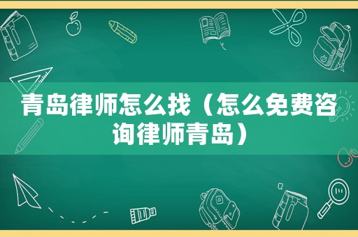 青島律師怎么找（怎么免費(fèi)咨詢律師青島）