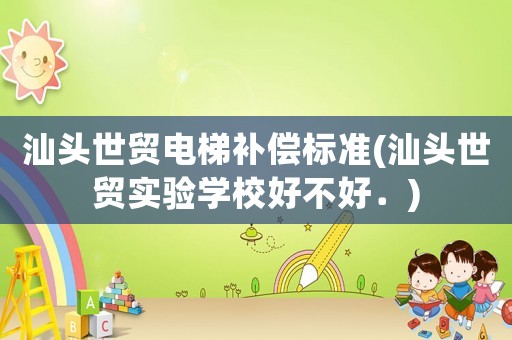 汕頭世貿(mào)電梯補(bǔ)償標(biāo)準(zhǔn)(汕頭世貿(mào)實(shí)驗(yàn)學(xué)校好不好．)