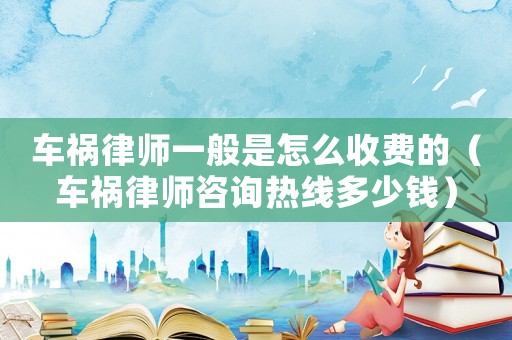 車禍律師一般是怎么收費的（車禍律師咨詢熱線多少錢）